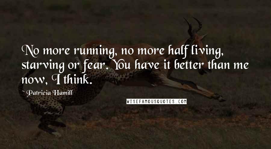 Patricia Hamill Quotes: No more running, no more half living, starving or fear. You have it better than me now, I think.
