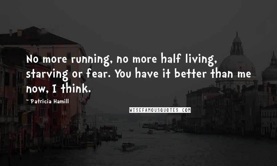 Patricia Hamill Quotes: No more running, no more half living, starving or fear. You have it better than me now, I think.