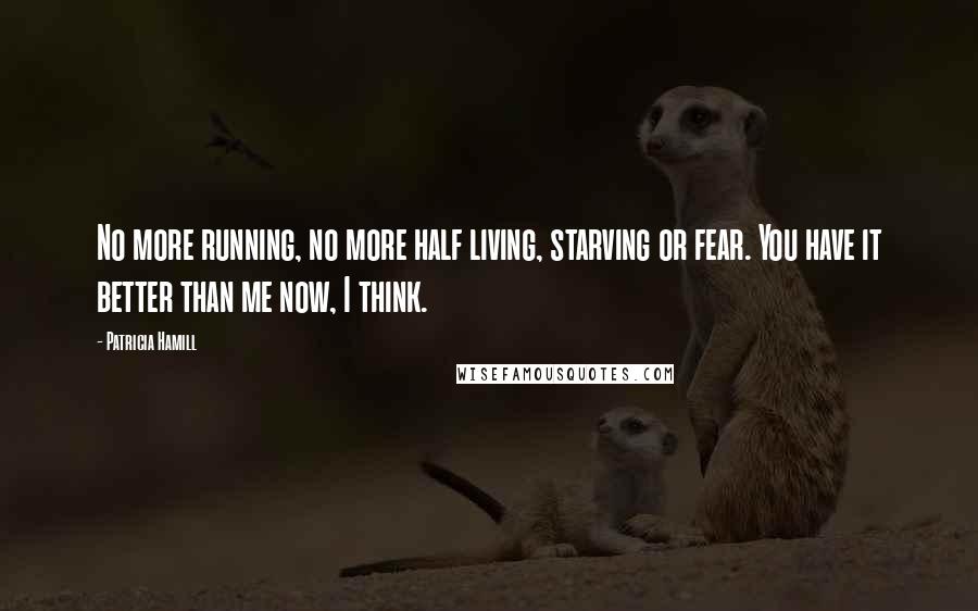 Patricia Hamill Quotes: No more running, no more half living, starving or fear. You have it better than me now, I think.