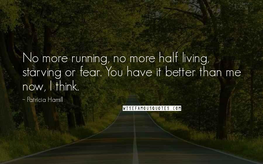 Patricia Hamill Quotes: No more running, no more half living, starving or fear. You have it better than me now, I think.