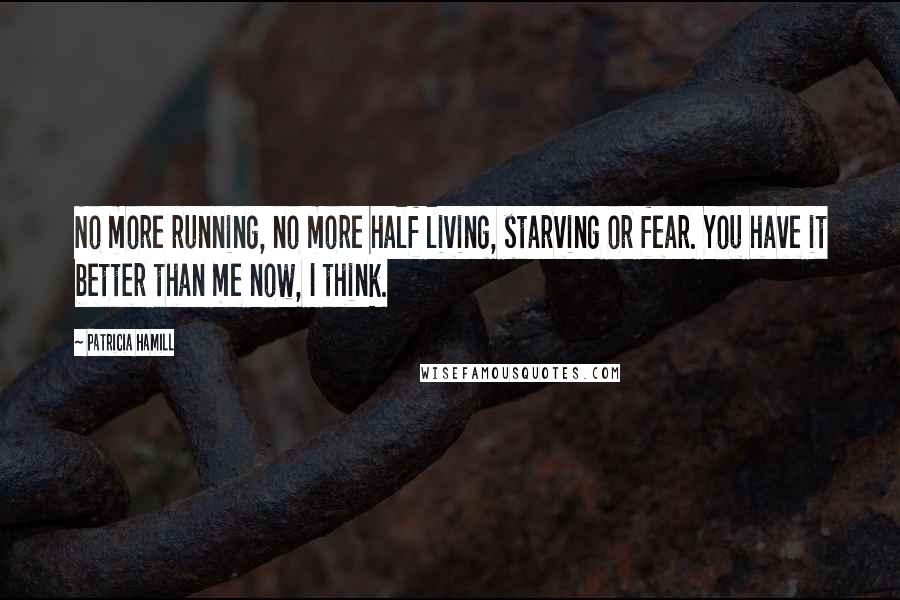 Patricia Hamill Quotes: No more running, no more half living, starving or fear. You have it better than me now, I think.