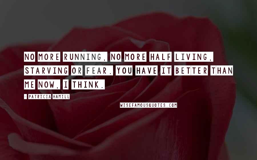 Patricia Hamill Quotes: No more running, no more half living, starving or fear. You have it better than me now, I think.