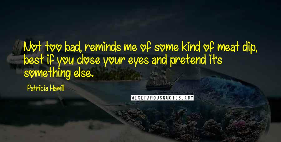 Patricia Hamill Quotes: Not too bad, reminds me of some kind of meat dip, best if you close your eyes and pretend it's something else.