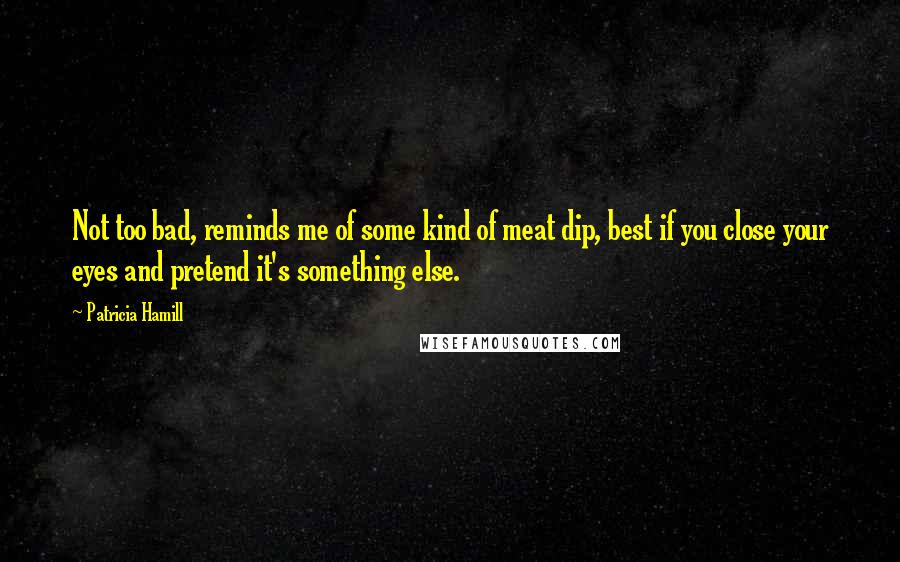 Patricia Hamill Quotes: Not too bad, reminds me of some kind of meat dip, best if you close your eyes and pretend it's something else.