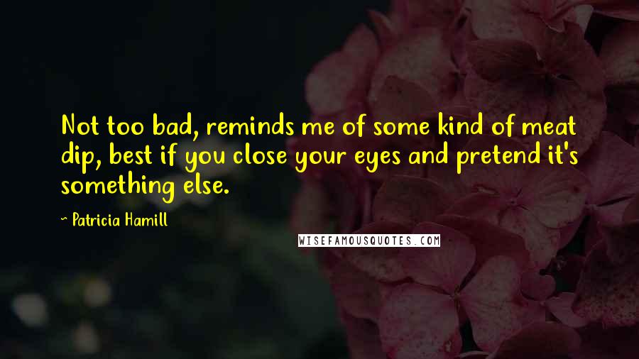 Patricia Hamill Quotes: Not too bad, reminds me of some kind of meat dip, best if you close your eyes and pretend it's something else.