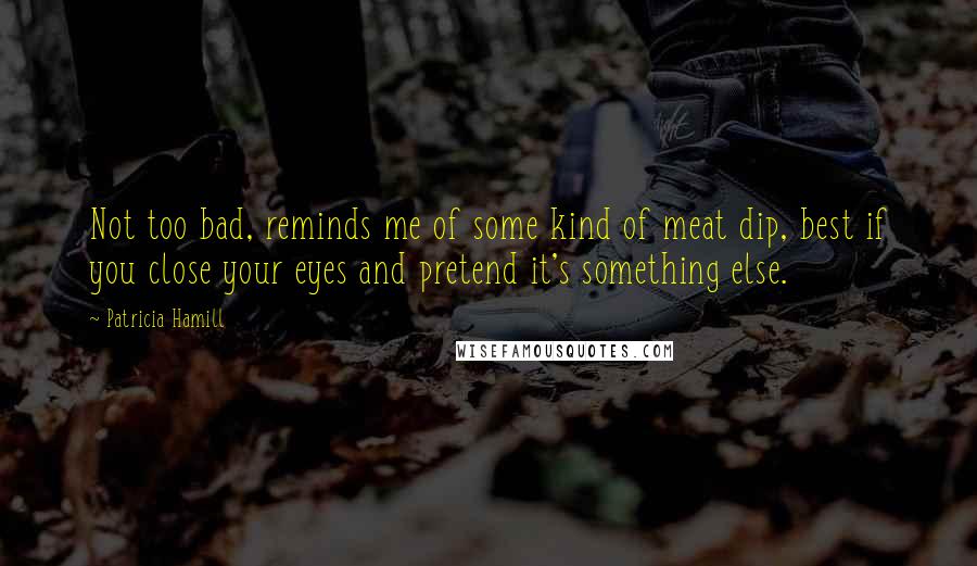 Patricia Hamill Quotes: Not too bad, reminds me of some kind of meat dip, best if you close your eyes and pretend it's something else.