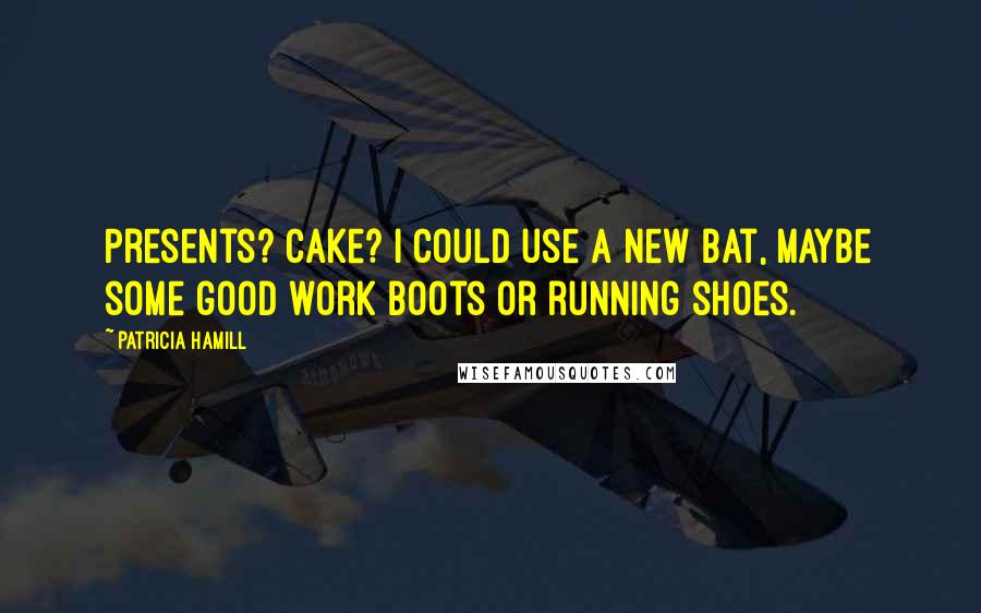 Patricia Hamill Quotes: Presents? Cake? I could use a new bat, maybe some good work boots or running shoes.