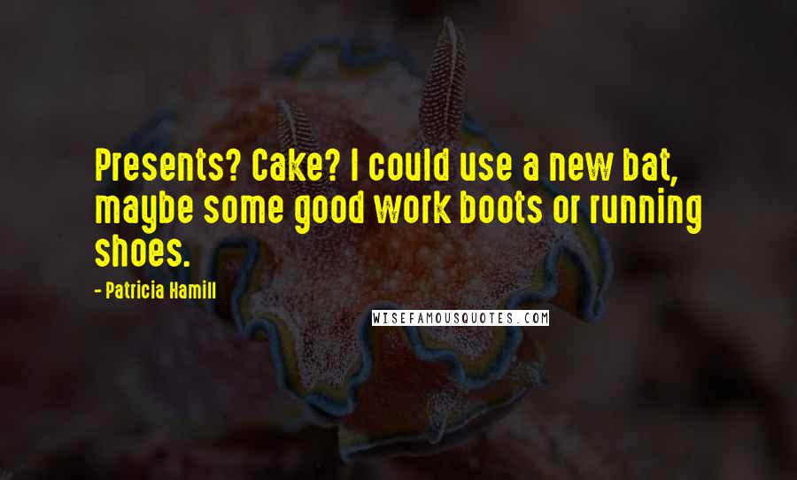 Patricia Hamill Quotes: Presents? Cake? I could use a new bat, maybe some good work boots or running shoes.