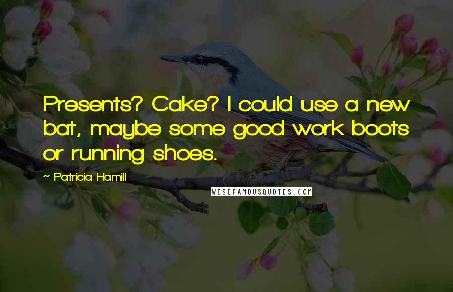 Patricia Hamill Quotes: Presents? Cake? I could use a new bat, maybe some good work boots or running shoes.