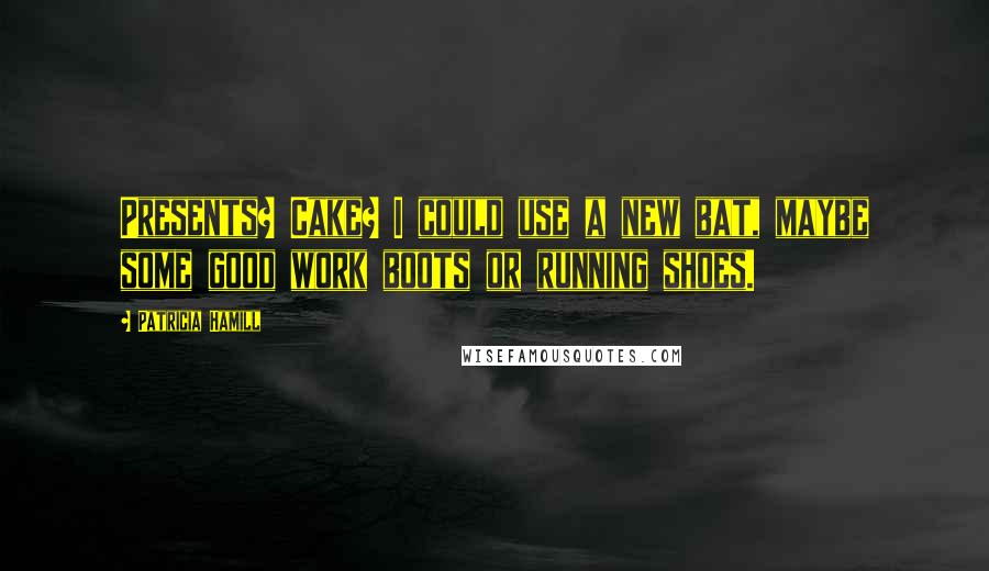 Patricia Hamill Quotes: Presents? Cake? I could use a new bat, maybe some good work boots or running shoes.