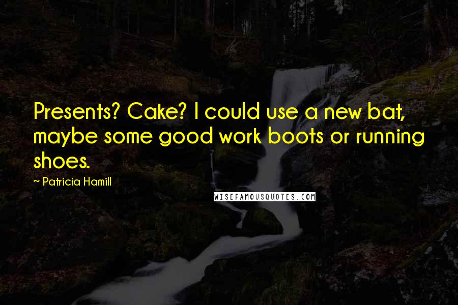 Patricia Hamill Quotes: Presents? Cake? I could use a new bat, maybe some good work boots or running shoes.