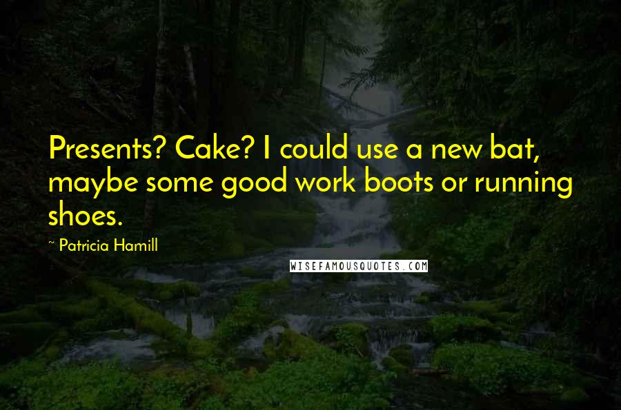 Patricia Hamill Quotes: Presents? Cake? I could use a new bat, maybe some good work boots or running shoes.