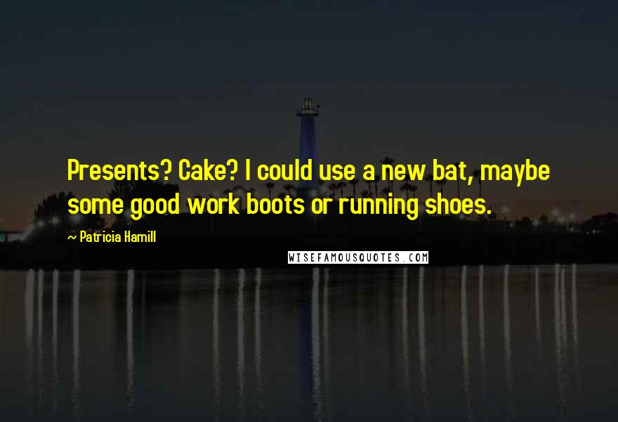 Patricia Hamill Quotes: Presents? Cake? I could use a new bat, maybe some good work boots or running shoes.