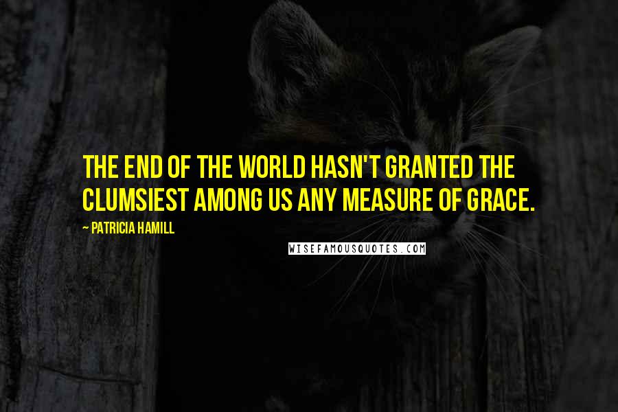 Patricia Hamill Quotes: The end of the world hasn't granted the clumsiest among us any measure of grace.