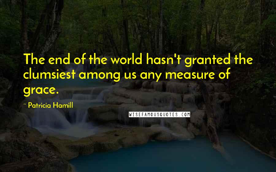 Patricia Hamill Quotes: The end of the world hasn't granted the clumsiest among us any measure of grace.