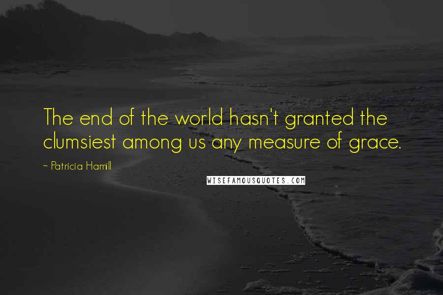 Patricia Hamill Quotes: The end of the world hasn't granted the clumsiest among us any measure of grace.