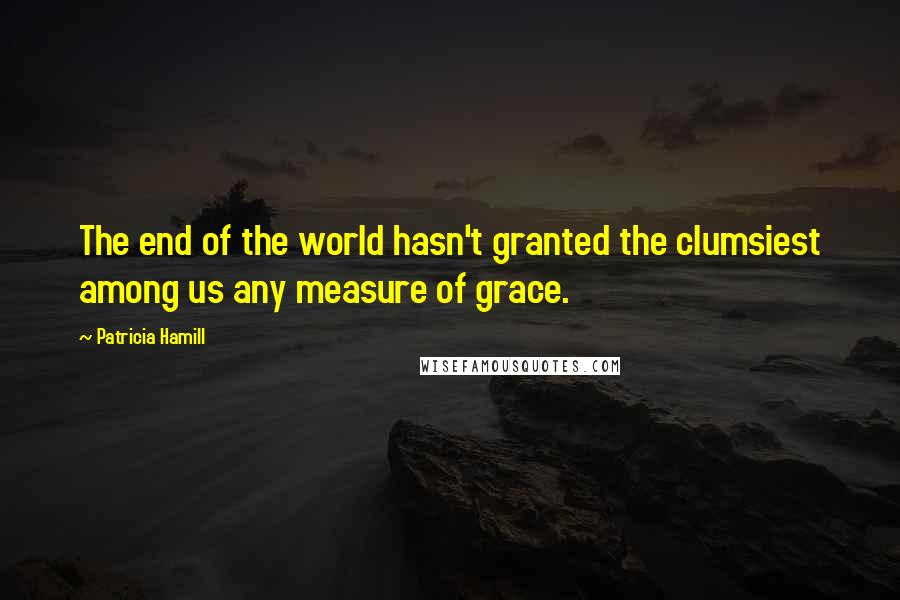 Patricia Hamill Quotes: The end of the world hasn't granted the clumsiest among us any measure of grace.