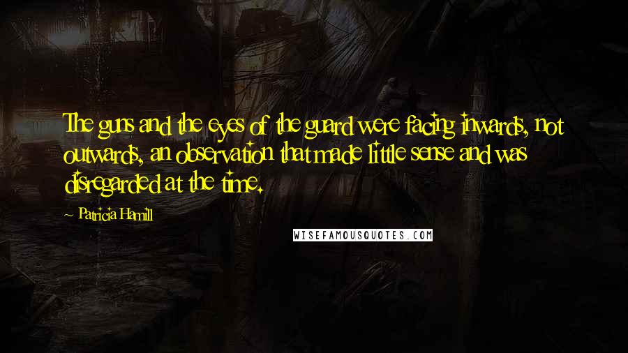 Patricia Hamill Quotes: The guns and the eyes of the guard were facing inwards, not outwards, an observation that made little sense and was disregarded at the time.