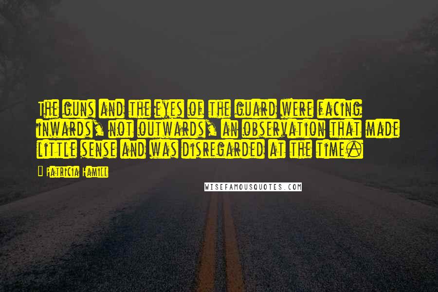 Patricia Hamill Quotes: The guns and the eyes of the guard were facing inwards, not outwards, an observation that made little sense and was disregarded at the time.