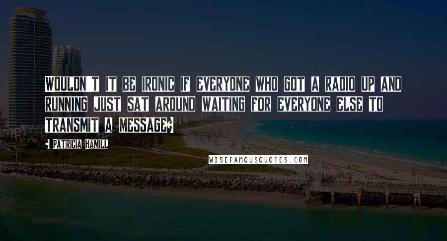 Patricia Hamill Quotes: Wouldn't it be ironic if everyone who got a radio up and running just sat around waiting for everyone else to transmit a message?