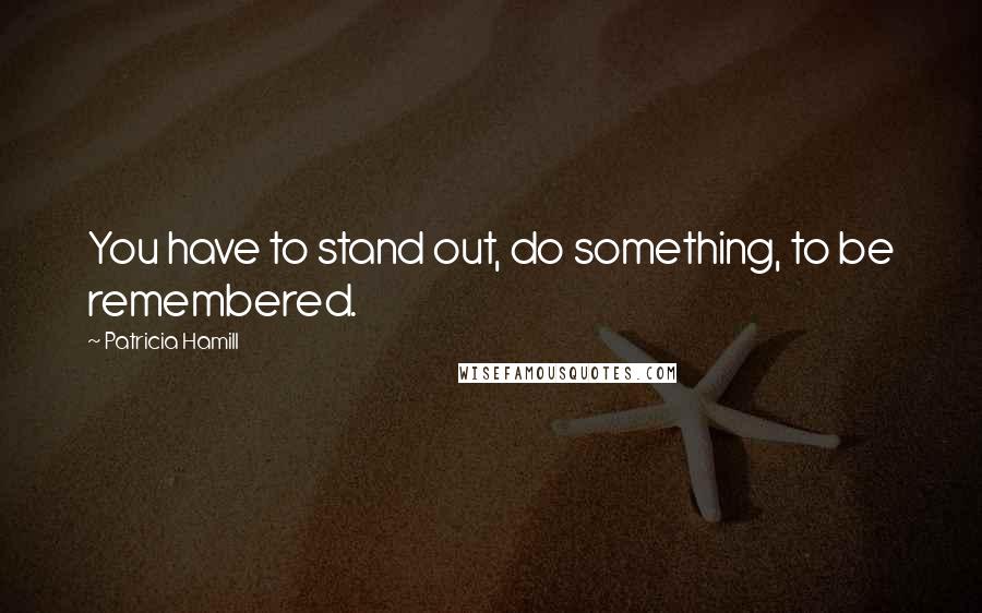 Patricia Hamill Quotes: You have to stand out, do something, to be remembered.