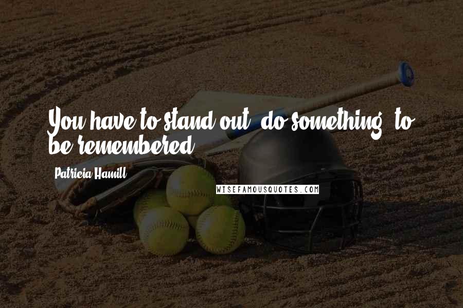 Patricia Hamill Quotes: You have to stand out, do something, to be remembered.