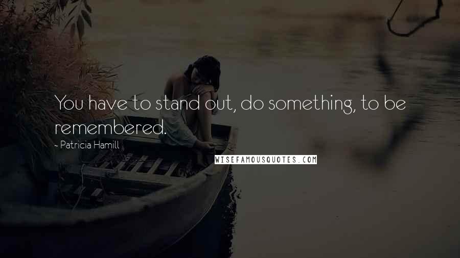Patricia Hamill Quotes: You have to stand out, do something, to be remembered.