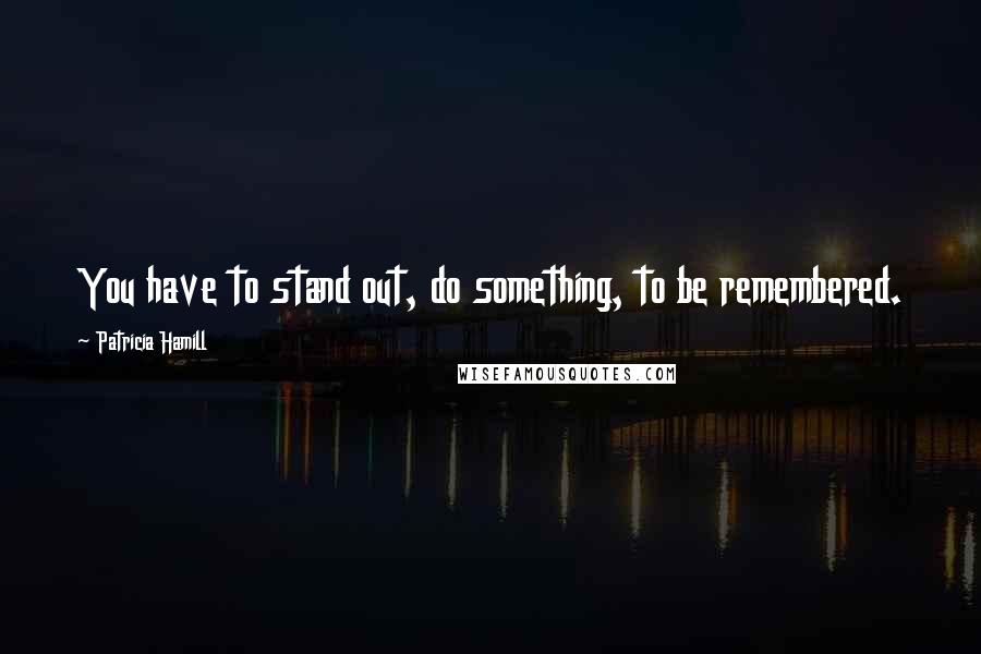 Patricia Hamill Quotes: You have to stand out, do something, to be remembered.