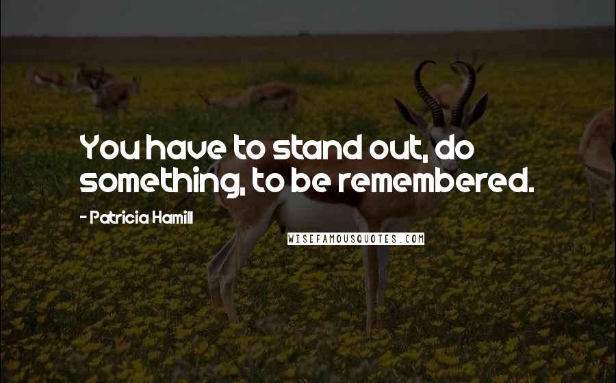 Patricia Hamill Quotes: You have to stand out, do something, to be remembered.