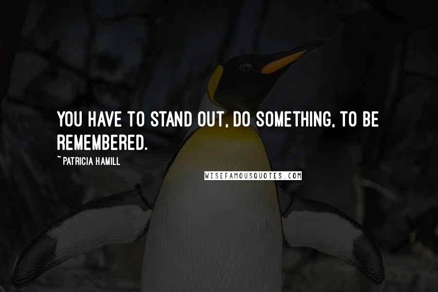 Patricia Hamill Quotes: You have to stand out, do something, to be remembered.