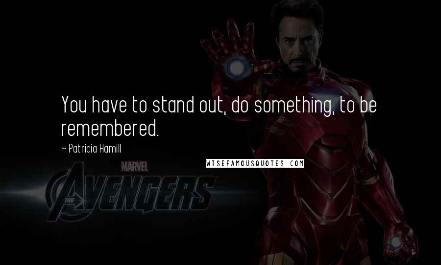 Patricia Hamill Quotes: You have to stand out, do something, to be remembered.
