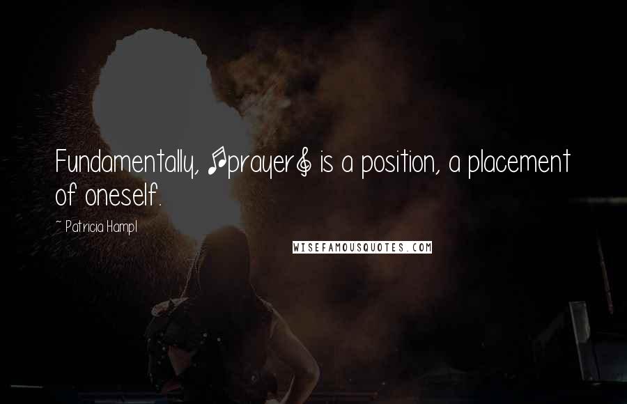 Patricia Hampl Quotes: Fundamentally, [prayer] is a position, a placement of oneself.