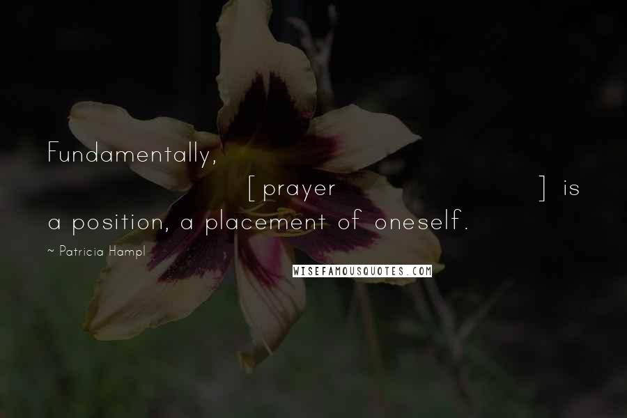 Patricia Hampl Quotes: Fundamentally, [prayer] is a position, a placement of oneself.