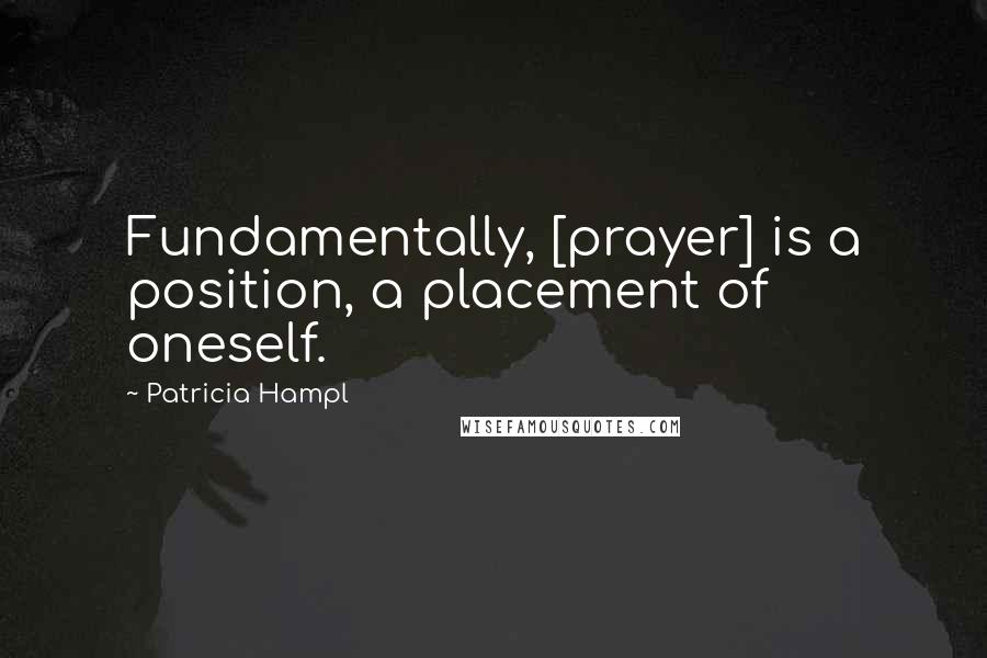 Patricia Hampl Quotes: Fundamentally, [prayer] is a position, a placement of oneself.