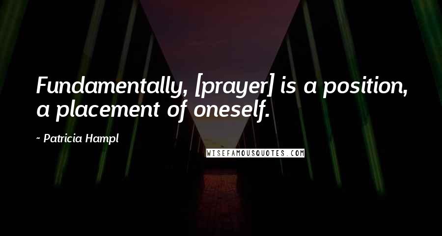 Patricia Hampl Quotes: Fundamentally, [prayer] is a position, a placement of oneself.