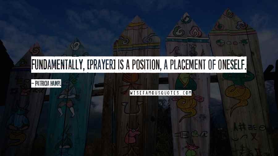 Patricia Hampl Quotes: Fundamentally, [prayer] is a position, a placement of oneself.