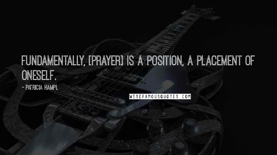 Patricia Hampl Quotes: Fundamentally, [prayer] is a position, a placement of oneself.