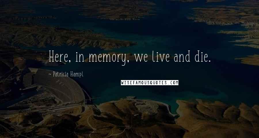 Patricia Hampl Quotes: Here, in memory, we live and die.