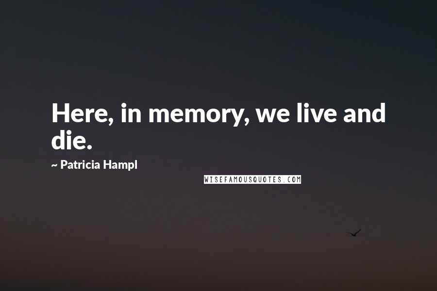 Patricia Hampl Quotes: Here, in memory, we live and die.