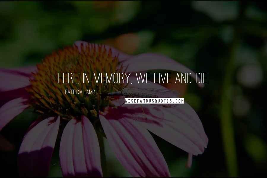 Patricia Hampl Quotes: Here, in memory, we live and die.