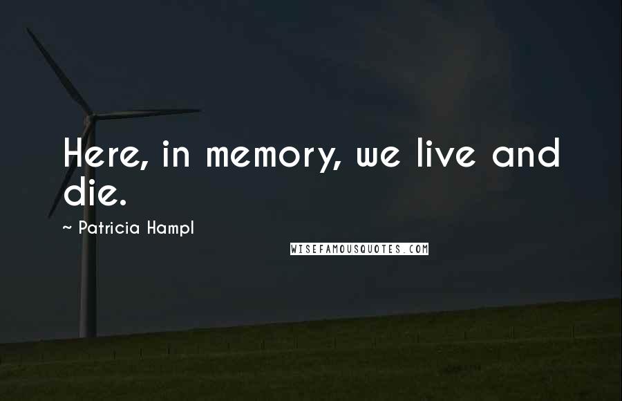 Patricia Hampl Quotes: Here, in memory, we live and die.