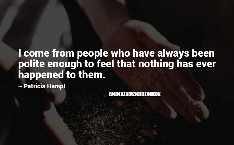 Patricia Hampl Quotes: I come from people who have always been polite enough to feel that nothing has ever happened to them.