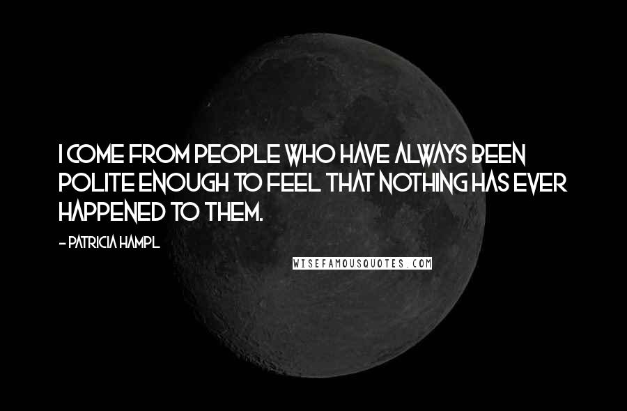 Patricia Hampl Quotes: I come from people who have always been polite enough to feel that nothing has ever happened to them.