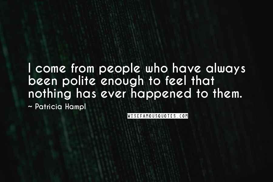 Patricia Hampl Quotes: I come from people who have always been polite enough to feel that nothing has ever happened to them.
