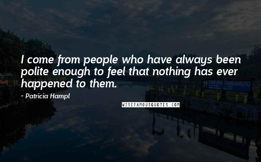 Patricia Hampl Quotes: I come from people who have always been polite enough to feel that nothing has ever happened to them.
