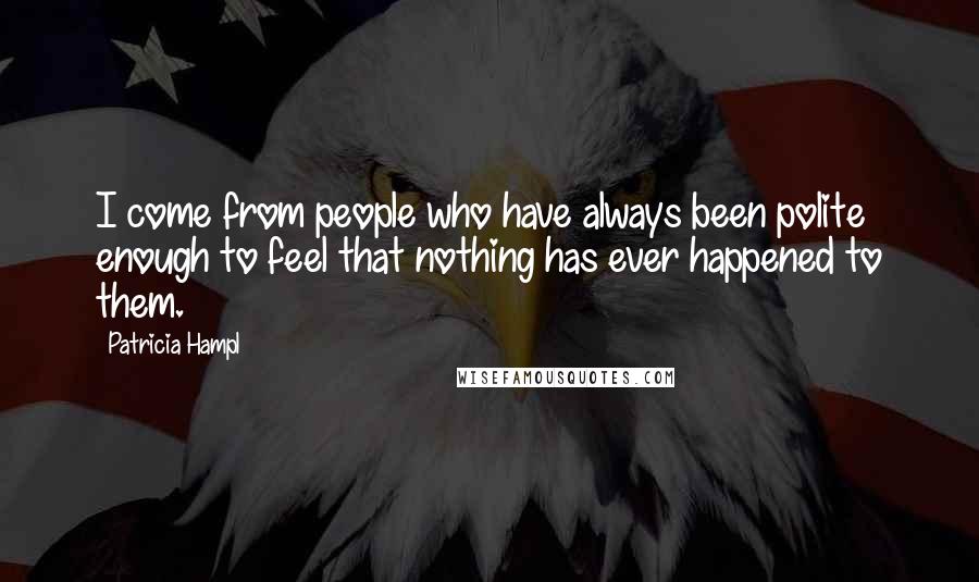 Patricia Hampl Quotes: I come from people who have always been polite enough to feel that nothing has ever happened to them.