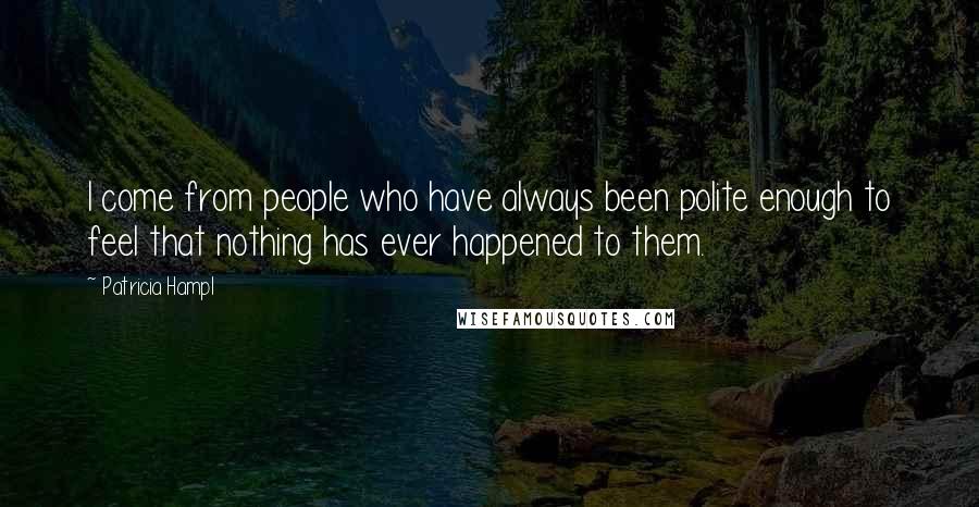 Patricia Hampl Quotes: I come from people who have always been polite enough to feel that nothing has ever happened to them.