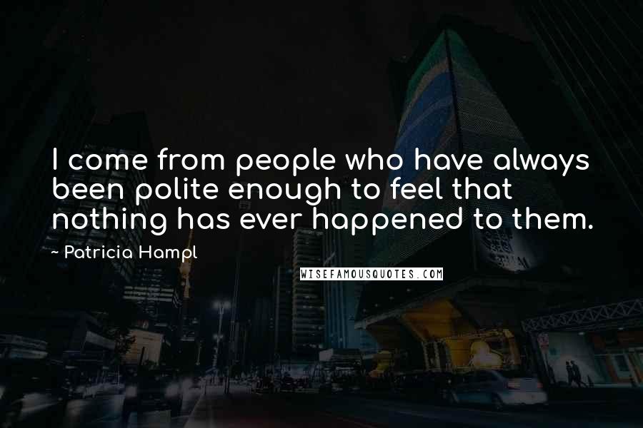 Patricia Hampl Quotes: I come from people who have always been polite enough to feel that nothing has ever happened to them.