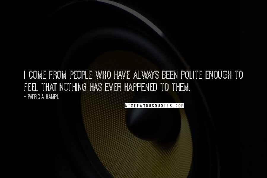 Patricia Hampl Quotes: I come from people who have always been polite enough to feel that nothing has ever happened to them.