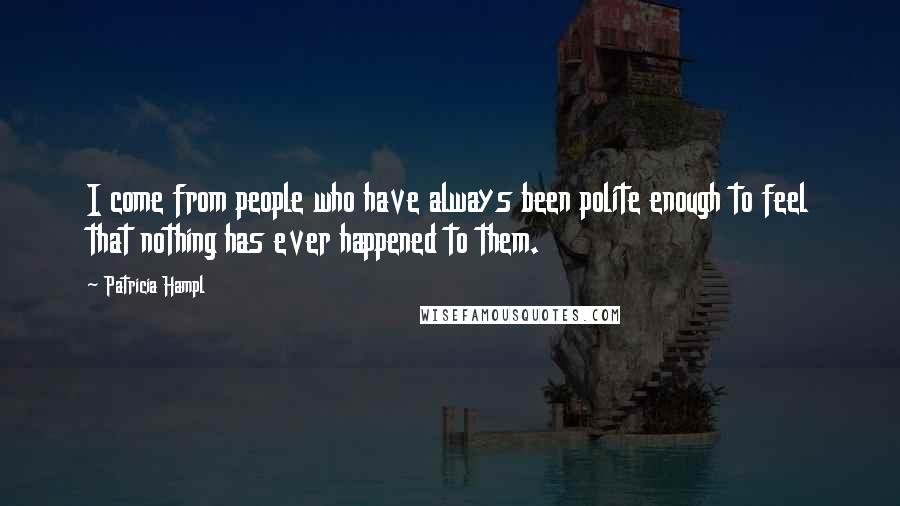 Patricia Hampl Quotes: I come from people who have always been polite enough to feel that nothing has ever happened to them.